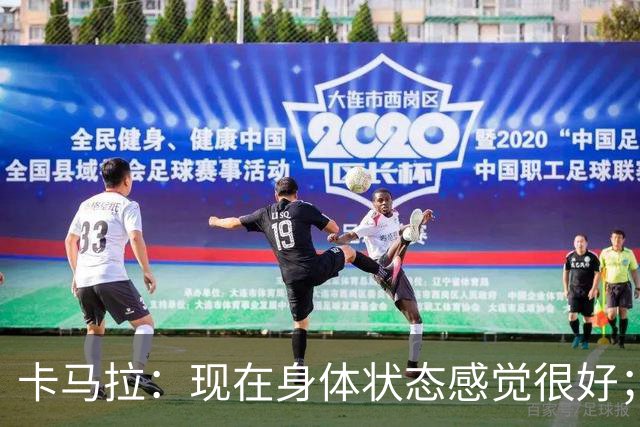 卡马拉：现在身体状态感觉很好；新加盟的球员都非常出色