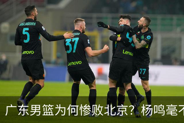 广东男篮为何惨败北京？杨鸣毫不留情一针见血！球迷想念杜锋！