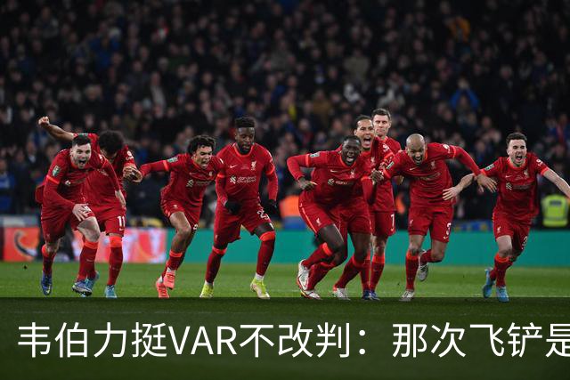 韦伯力挺VAR不改判：那次飞铲是高档鲁莽，但没到红牌